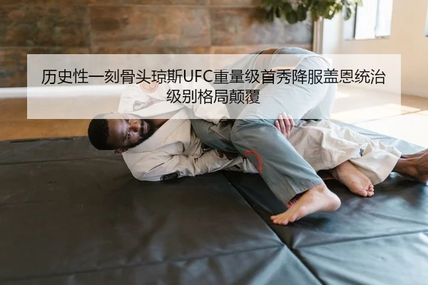 历史性一刻骨头琼斯UFC重量级首秀降服盖恩统治级别格局颠覆