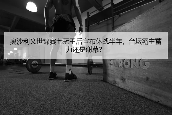 奥沙利文世锦赛七冠王后宣布休战半年，台坛霸主蓄力还是谢幕？